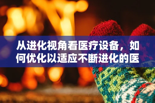 从进化视角看医疗设备，如何优化以适应不断进化的医疗需求？