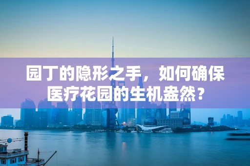 园丁的隐形之手，如何确保医疗花园的生机盎然？