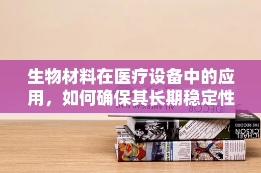 生物材料在医疗设备中的应用，如何确保其长期稳定性和生物相容性？