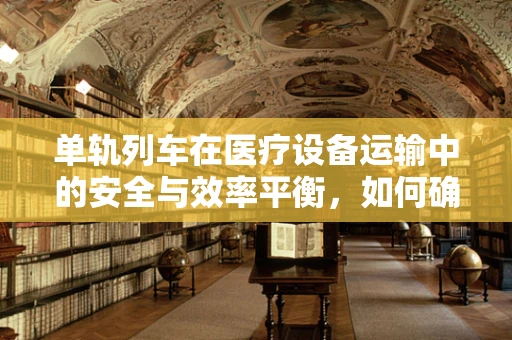 单轨列车在医疗设备运输中的安全与效率平衡，如何确保无损医疗物资？