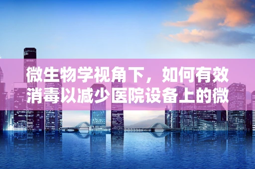 微生物学视角下，如何有效消毒以减少医院设备上的微生物滋生？