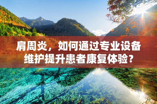 肩周炎，如何通过专业设备维护提升患者康复体验？