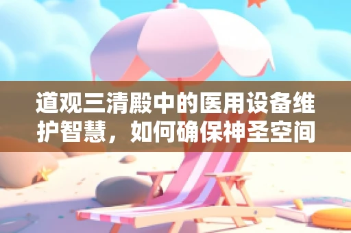 道观三清殿中的医用设备维护智慧，如何确保神圣空间中的科技与信仰和谐共存？