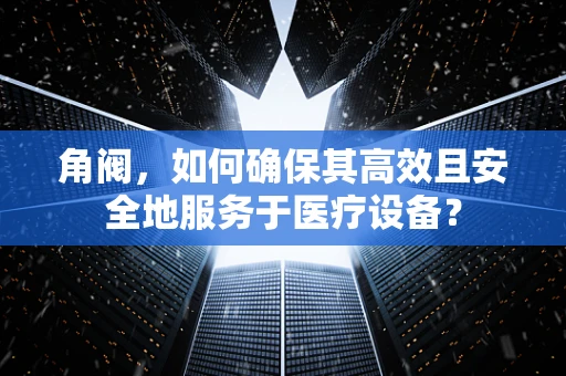 角阀，如何确保其高效且安全地服务于医疗设备？