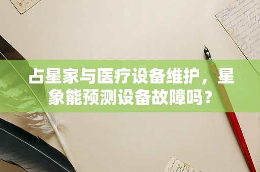 占星家与医疗设备维护，星象能预测设备故障吗？