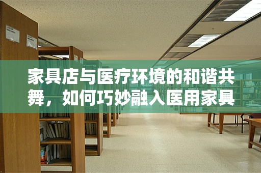 家具店与医疗环境的和谐共舞，如何巧妙融入医用家具？