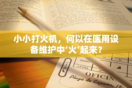 小小打火机，何以在医用设备维护中‘火’起来？