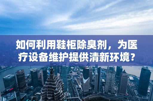 如何利用鞋柜除臭剂，为医疗设备维护提供清新环境？