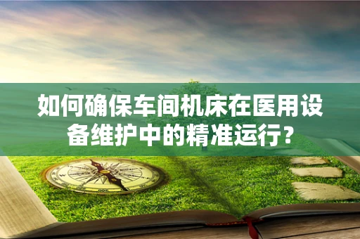 如何确保车间机床在医用设备维护中的精准运行？