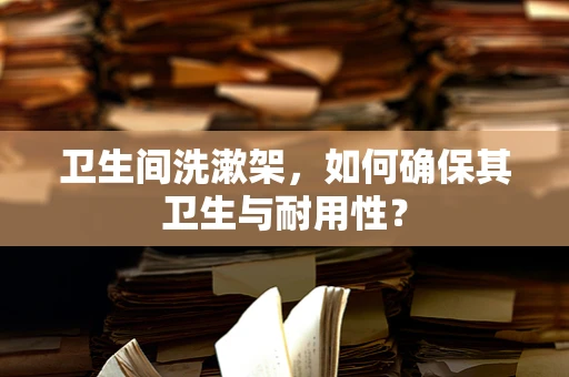 卫生间洗漱架，如何确保其卫生与耐用性？