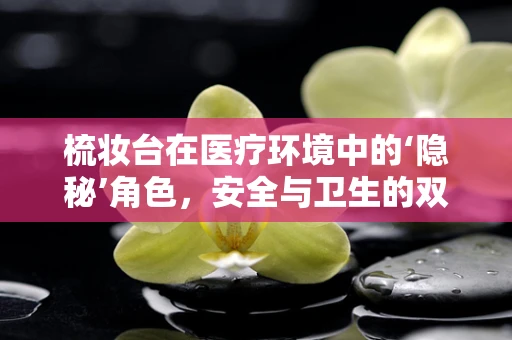 梳妆台在医疗环境中的‘隐秘’角色，安全与卫生的双重考量