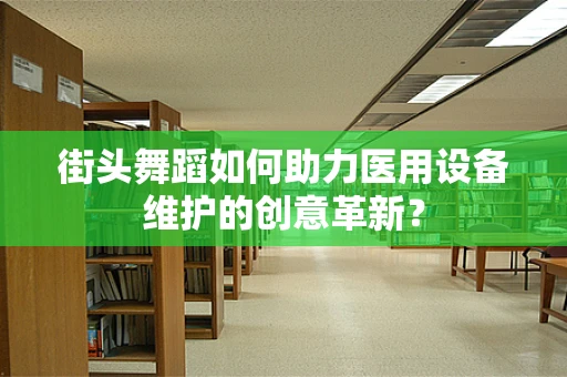 街头舞蹈如何助力医用设备维护的创意革新？