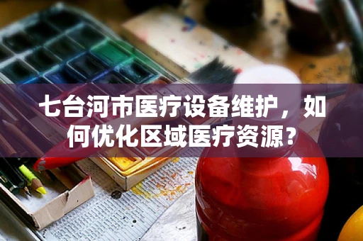 七台河市医疗设备维护，如何优化区域医疗资源？