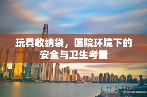 玩具收纳袋，医院环境下的安全与卫生考量