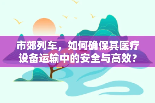 市郊列车，如何确保其医疗设备运输中的安全与高效？