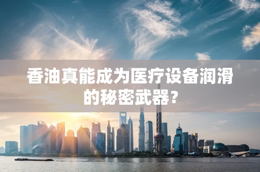 香油真能成为医疗设备润滑的秘密武器？