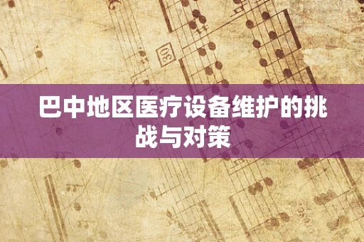 巴中地区医疗设备维护的挑战与对策