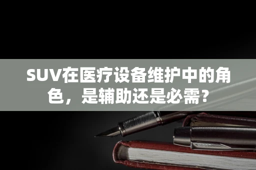 SUV在医疗设备维护中的角色，是辅助还是必需？