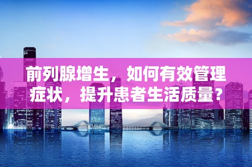 前列腺增生，如何有效管理症状，提升患者生活质量？
