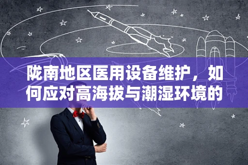 陇南地区医用设备维护，如何应对高海拔与潮湿环境的挑战？