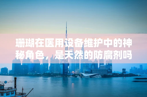 珊瑚在医用设备维护中的神秘角色，是天然的防腐剂吗？