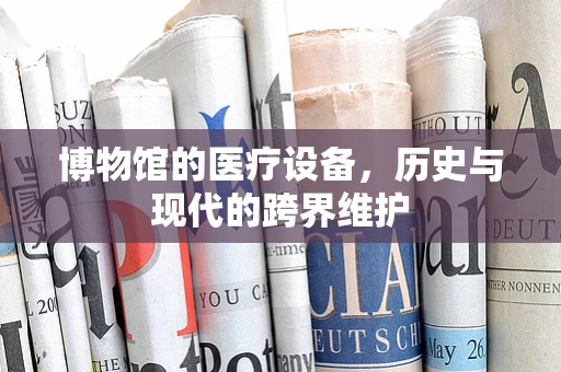博物馆的医疗设备，历史与现代的跨界维护