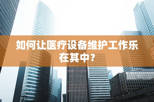 如何让医疗设备维护工作乐在其中？