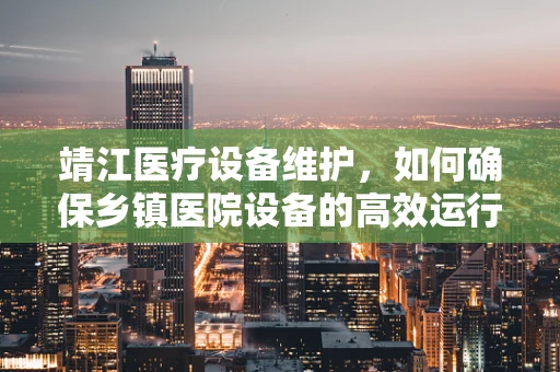 靖江医疗设备维护，如何确保乡镇医院设备的高效运行？