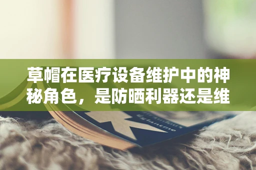 草帽在医疗设备维护中的神秘角色，是防晒利器还是维护新招？