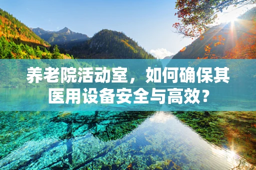 养老院活动室，如何确保其医用设备安全与高效？
