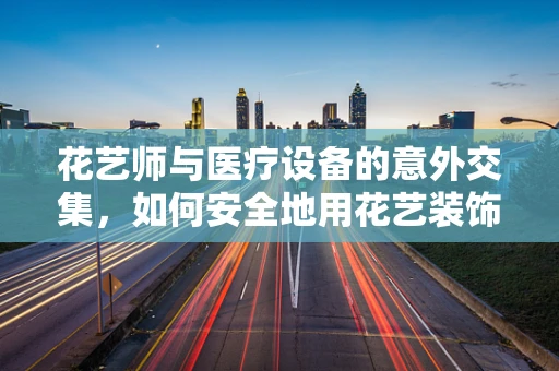 花艺师与医疗设备的意外交集，如何安全地用花艺装饰医院环境？