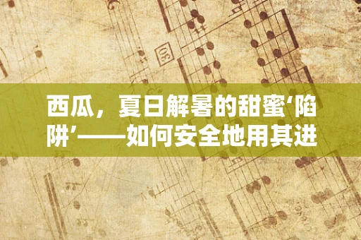 西瓜，夏日解暑的甜蜜‘陷阱’——如何安全地用其进行设备冷却？