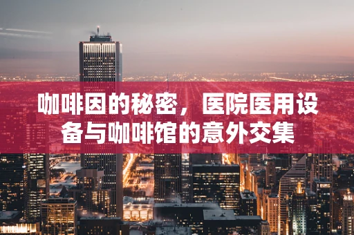 咖啡因的秘密，医院医用设备与咖啡馆的意外交集