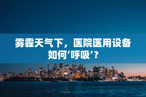雾霾天气下，医院医用设备如何‘呼吸’？