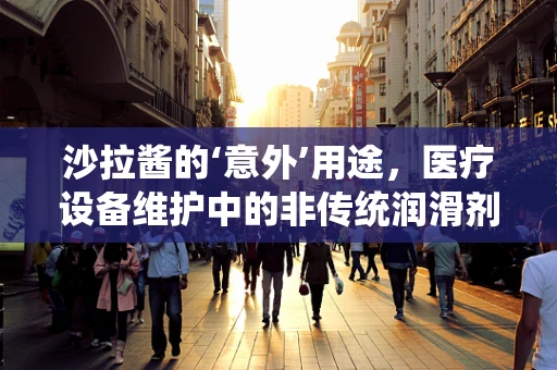 沙拉酱的‘意外’用途，医疗设备维护中的非传统润滑剂？