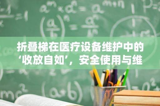 折叠梯在医疗设备维护中的‘收放自如’，安全使用与维护的学问
