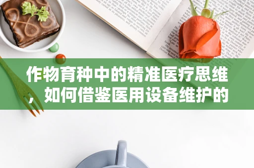 作物育种中的精准医疗思维，如何借鉴医用设备维护的智慧？