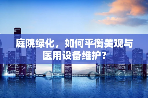 庭院绿化，如何平衡美观与医用设备维护？