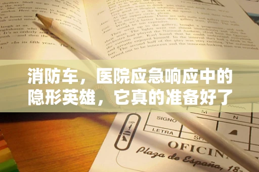 消防车，医院应急响应中的隐形英雄，它真的准备好了吗？