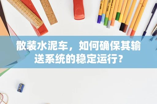 散装水泥车，如何确保其输送系统的稳定运行？