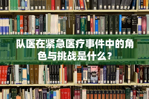 队医在紧急医疗事件中的角色与挑战是什么？