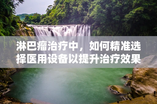 淋巴瘤治疗中，如何精准选择医用设备以提升治疗效果？