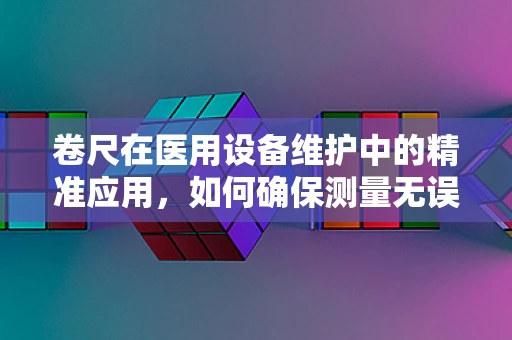 卷尺在医用设备维护中的精准应用，如何确保测量无误差？
