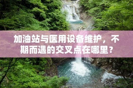 加油站与医用设备维护，不期而遇的交叉点在哪里？