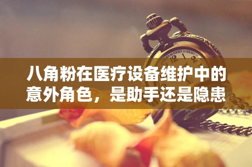 八角粉在医疗设备维护中的意外角色，是助手还是隐患？