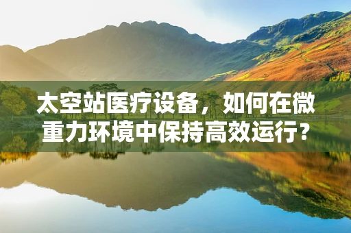 太空站医疗设备，如何在微重力环境中保持高效运行？