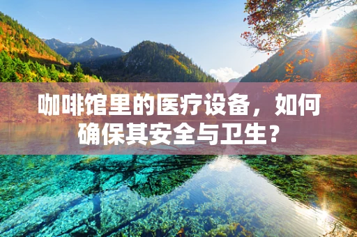 咖啡馆里的医疗设备，如何确保其安全与卫生？