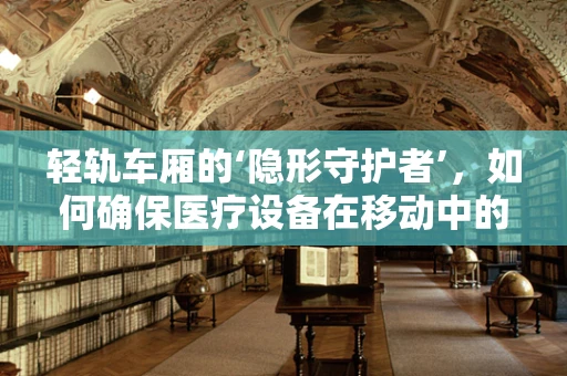 轻轨车厢的‘隐形守护者’，如何确保医疗设备在移动中的稳定运行？