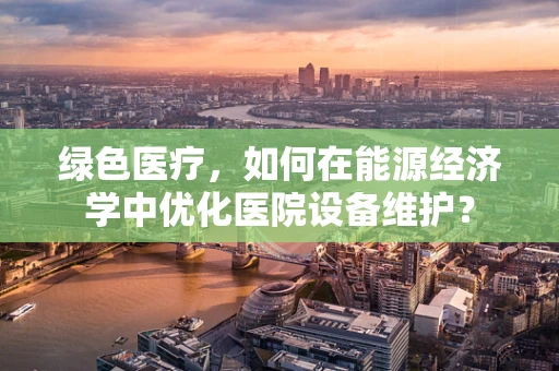 绿色医疗，如何在能源经济学中优化医院设备维护？