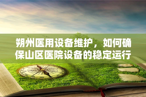 朔州医用设备维护，如何确保山区医院设备的稳定运行？